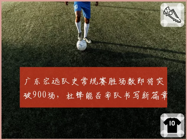 广东宏远队史常规赛胜场数即将突破900场，杜锋能否率队书写新篇章？