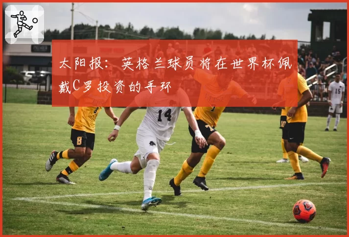 太阳报：英格兰球员将在世界杯佩戴C罗投资的手环