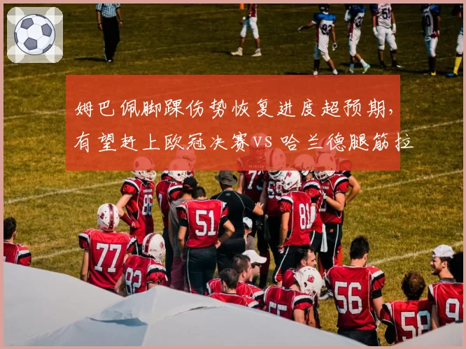 姆巴佩脚踝伤势恢复进度超预期，有望赶上欧冠决赛vs 哈兰德腿筋拉伤确认缺席三周，曼城锋线告急