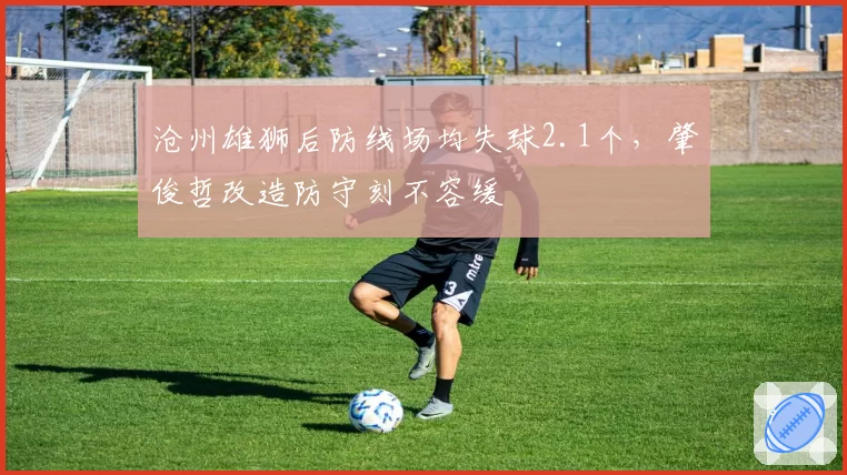沧州雄狮后防线场均失球2.1个，肇俊哲改造防守刻不容缓