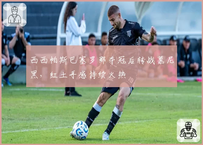 西西帕斯巴塞罗那夺冠后转战慕尼黑，红土手感持续火热