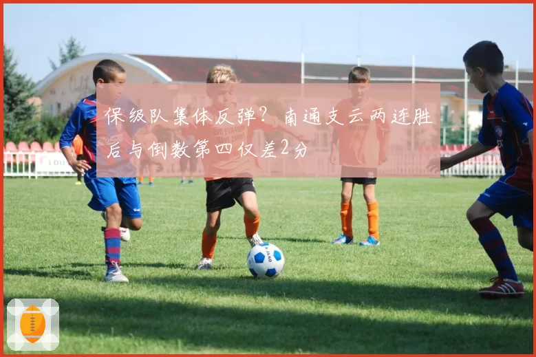 保级队集体反弹？南通支云两连胜后与倒数第四仅差2分