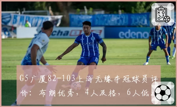 G5广厦82-103上海无缘夺冠球员评价:布朗优秀,4人及格,6人低迷