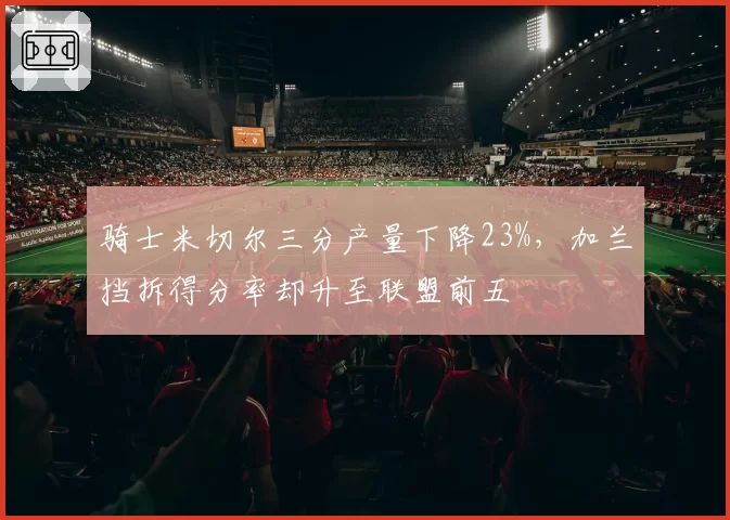 骑士米切尔三分产量下降23%，加兰挡拆得分率却升至联盟前五