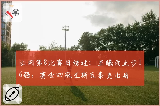 法网第8比赛日综述：王曦雨止步16强，赛会四冠王斯瓦泰克出局
