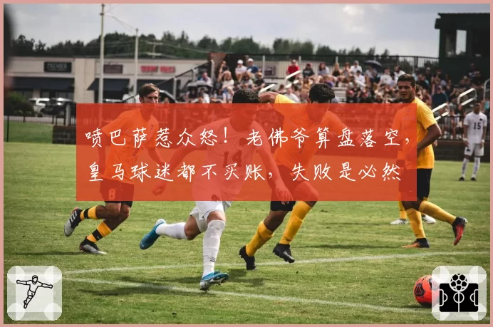 喷巴萨惹众怒！老佛爷算盘落空，皇马球迷都不买账，失败是必然