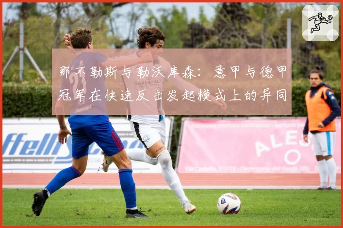 那不勒斯与勒沃库森：意甲与德甲冠军在快速反击发起模式上的异同分析