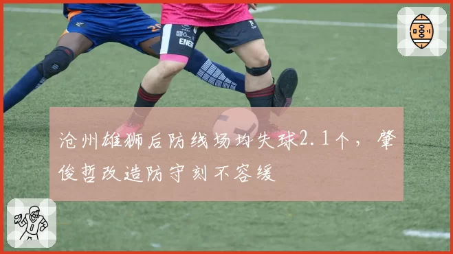 沧州雄狮后防线场均失球2.1个，肇俊哲改造防守刻不容缓