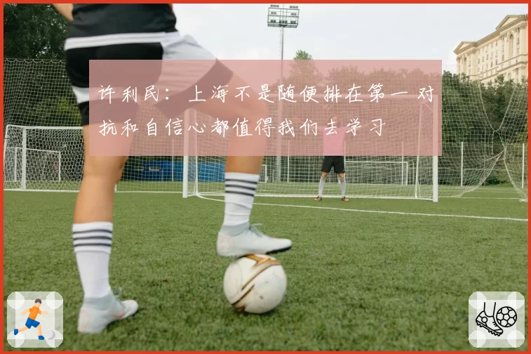 许利民：上海不是随便排在第一 对抗和自信心都值得我们去学习