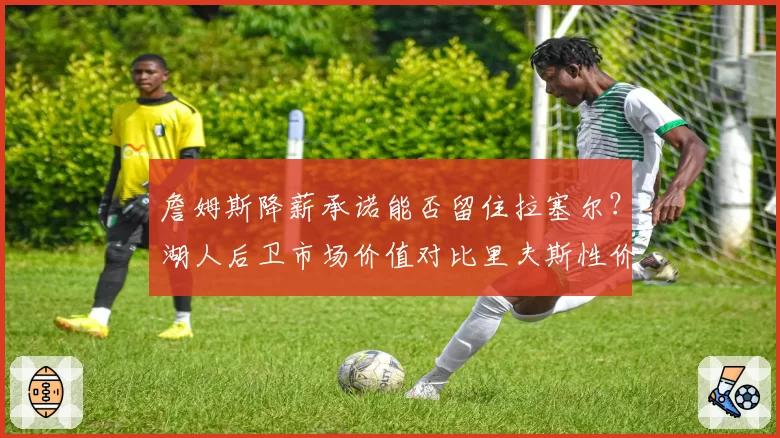 詹姆斯降薪承诺能否留住拉塞尔?湖人后卫市场价值对比里夫斯性价比