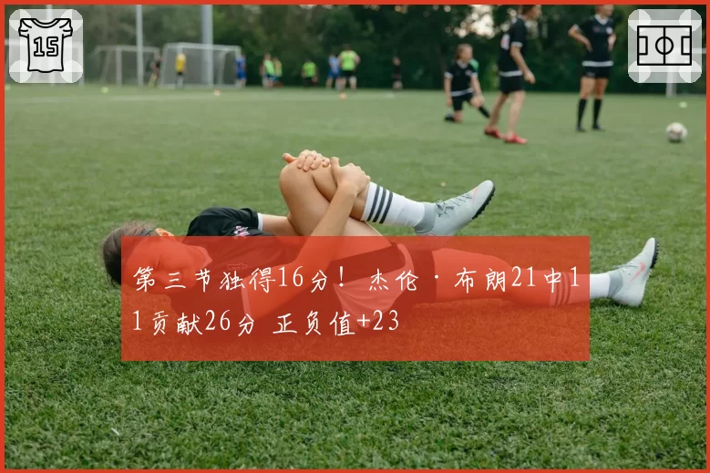 第三节独得16分！杰伦·布朗21中11贡献26分 正负值+23
