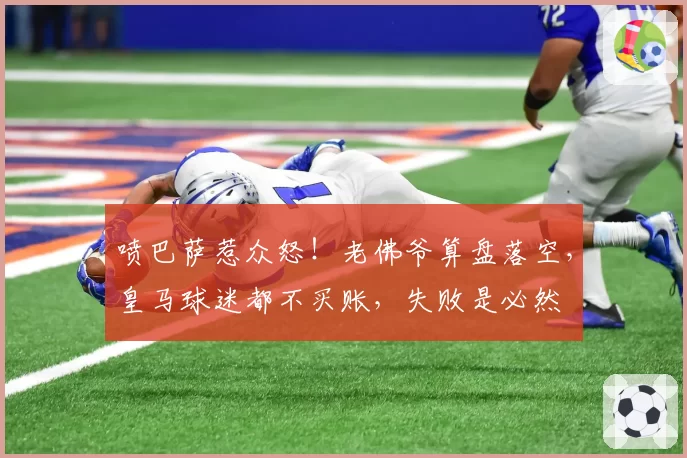 喷巴萨惹众怒！老佛爷算盘落空，皇马球迷都不买账，失败是必然