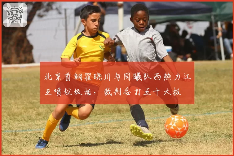 北京首钢翟晓川与同曦队西热力江互喷垃圾话，裁判各打五十大板