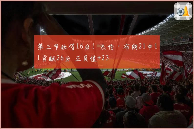 第三节独得16分！杰伦·布朗21中11贡献26分 正负值+23