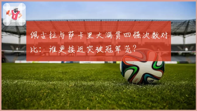 佩古拉与萨卡里大满贯四强次数对比：谁更接近突破冠军荒？