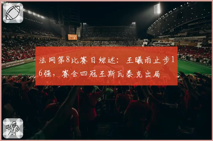 法网第8比赛日综述：王曦雨止步16强，赛会四冠王斯瓦泰克出局