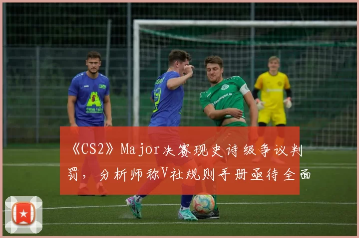 《CS2》Major决赛现史诗级争议判罚，分析师称V社规则手册亟待全面更新