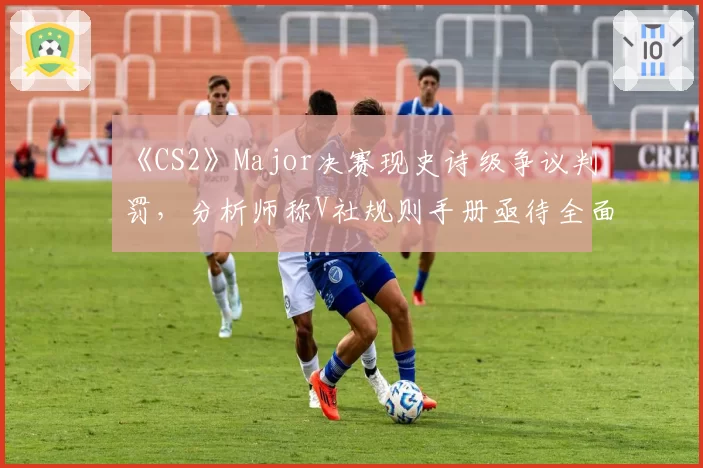 《CS2》Major决赛现史诗级争议判罚，分析师称V社规则手册亟待全面更新