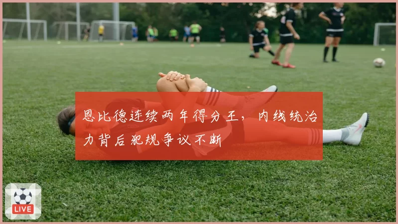 恩比德连续两年得分王，内线统治力背后犯规争议不断
