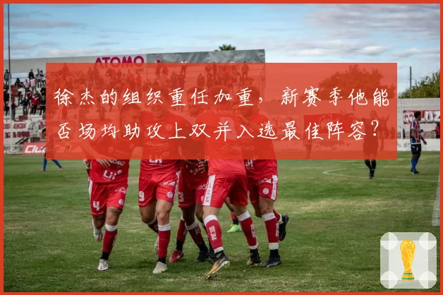 徐杰的组织重任加重，新赛季他能否场均助攻上双并入选最佳阵容？