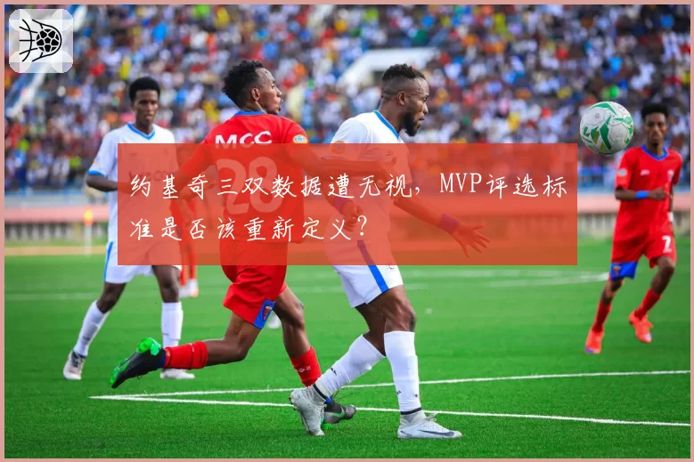 约基奇三双数据遭无视,MVP评选标准是否该重新定义?