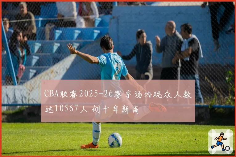 CBA联赛2025-26赛季场均观众人数达10567人 创十年新高