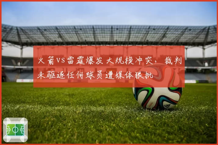 火箭vs雷霆爆发大规模冲突，裁判未驱逐任何球员遭媒体狠批