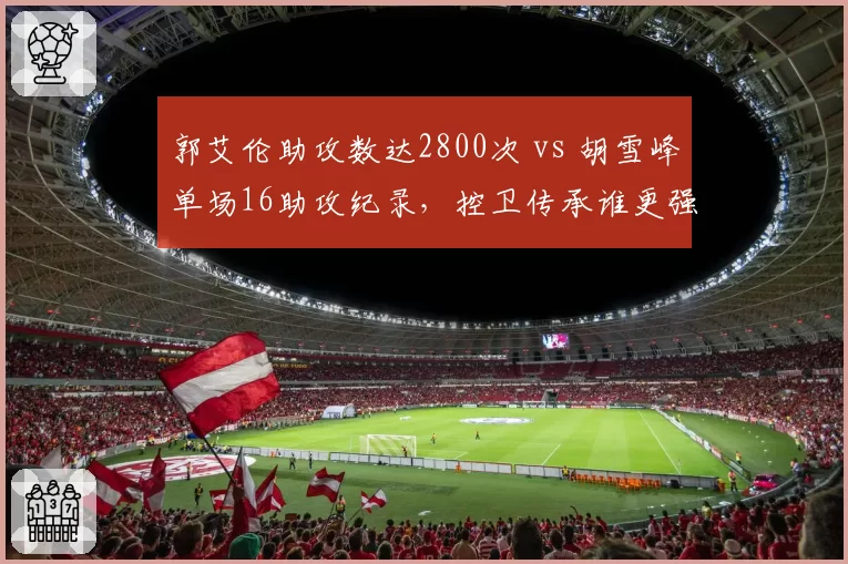 郭艾伦助攻数达2800次 vs 胡雪峰单场16助攻纪录，控卫传承谁更强势？