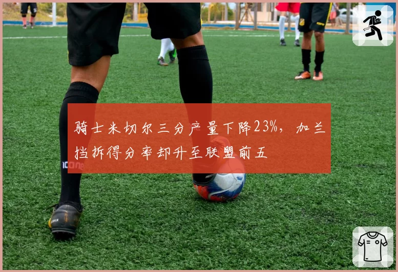 骑士米切尔三分产量下降23%，加兰挡拆得分率却升至联盟前五