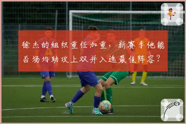 徐杰的组织重任加重，新赛季他能否场均助攻上双并入选最佳阵容？