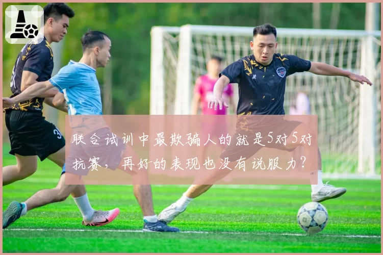 联合试训中最欺骗人的就是5对5对抗赛，再好的表现也没有说服力？
