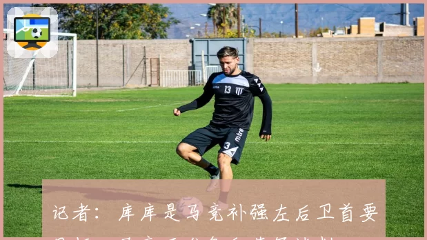 记者:库库是马竞补强左后卫首要目标,马竞正准备和蓝军谈判