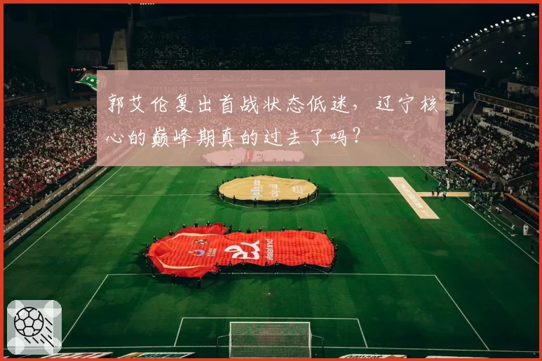 郭艾伦复出首战状态低迷，辽宁核心的巅峰期真的过去了吗？