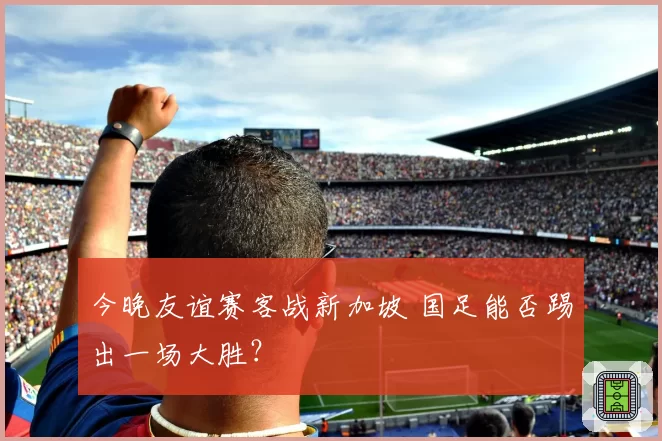 今晚友谊赛客战新加坡 国足能否踢出一场大胜？