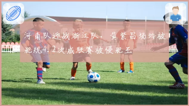 河南队迎战浙江队,黄紫昌场均被犯规4.2次成联赛被侵犯王
