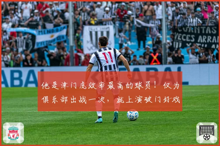 他是津门虎效率最高的球员！仅为俱乐部出战一次，就上演破门好戏