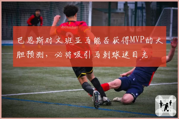 巴恩斯对文班亚马能否获得MVP的大胆预测,必将吸引马刺球迷目光