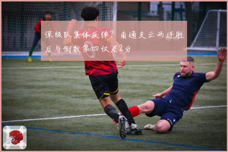 保级队集体反弹？南通支云两连胜后与倒数第四仅差2分