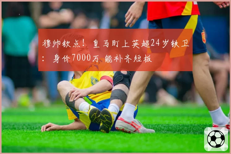 穆帅钦点!皇马盯上英超24岁铁卫:身价7000万 能补齐短板