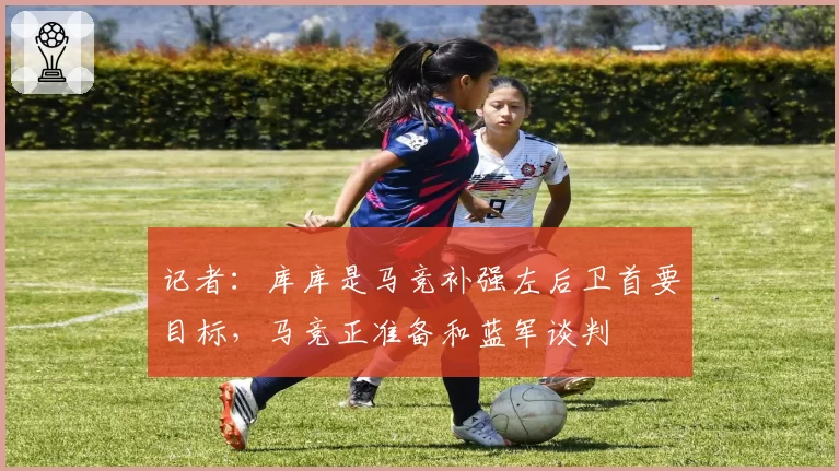 记者:库库是马竞补强左后卫首要目标,马竞正准备和蓝军谈判