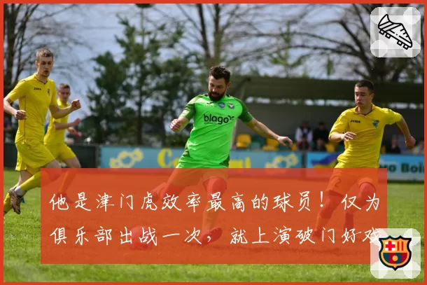 他是津门虎效率最高的球员！仅为俱乐部出战一次，就上演破门好戏