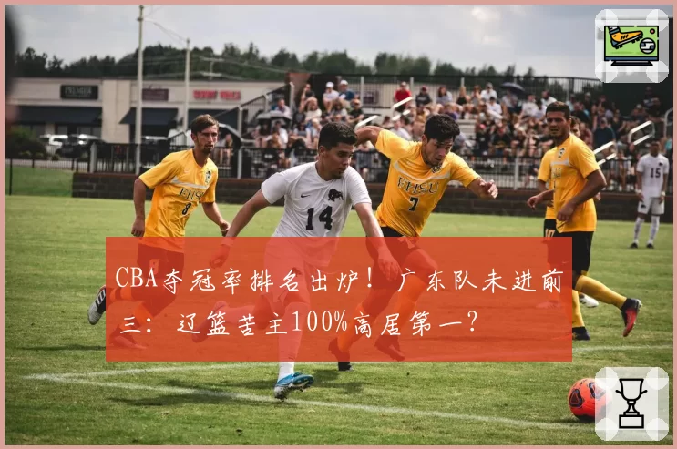 CBA夺冠率排名出炉!广东队未进前三:辽篮苦主100%高居第一?